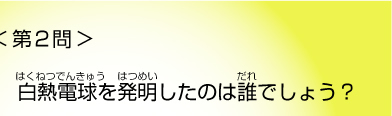 第２問 白熱電球を発明したのは誰でしょう